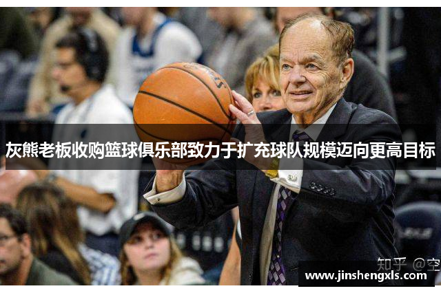 灰熊老板收购篮球俱乐部致力于扩充球队规模迈向更高目标