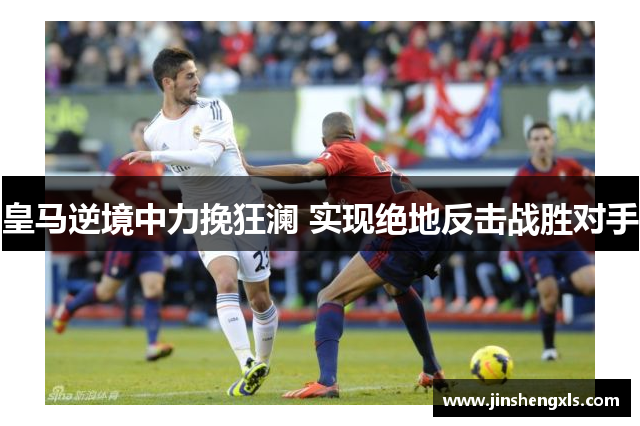 皇马逆境中力挽狂澜 实现绝地反击战胜对手