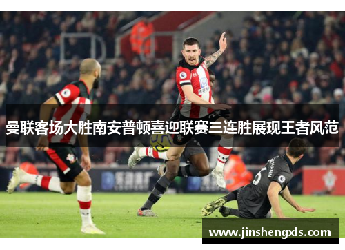 曼联客场大胜南安普顿喜迎联赛三连胜展现王者风范