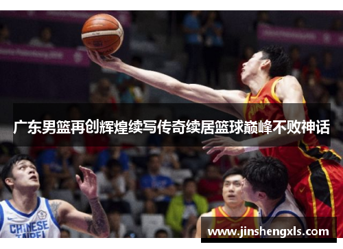 广东男篮再创辉煌续写传奇续居篮球巅峰不败神话