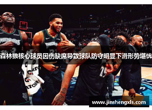 森林狼核心球员因伤缺席导致球队防守明显下滑形势堪忧