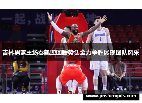 吉林男篮主场奏凯迎回暖势头全力争胜展现团队风采