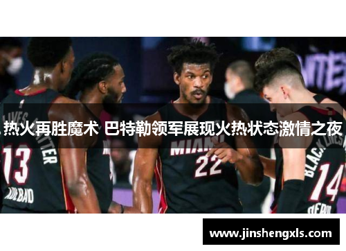 热火再胜魔术 巴特勒领军展现火热状态激情之夜
