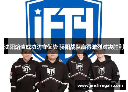沈阳熔渣成功防守优势 骄阳战队赢得激烈对决胜利