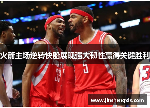 火箭主场逆转快船展现强大韧性赢得关键胜利