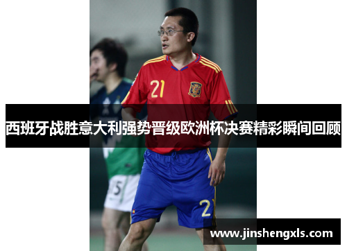 西班牙战胜意大利强势晋级欧洲杯决赛精彩瞬间回顾
