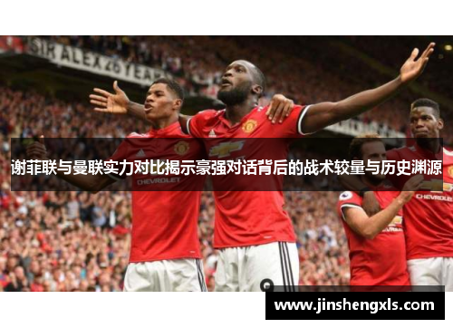 谢菲联与曼联实力对比揭示豪强对话背后的战术较量与历史渊源