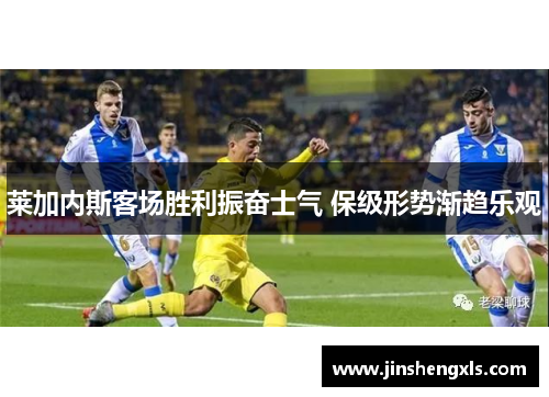 莱加内斯客场胜利振奋士气 保级形势渐趋乐观