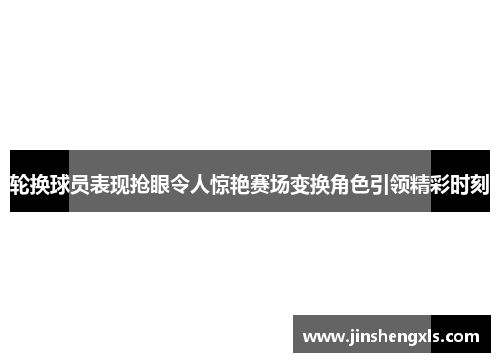 轮换球员表现抢眼令人惊艳赛场变换角色引领精彩时刻