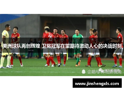美洲球队再创辉煌 卫冕冠军在望期待激动人心的决战时刻