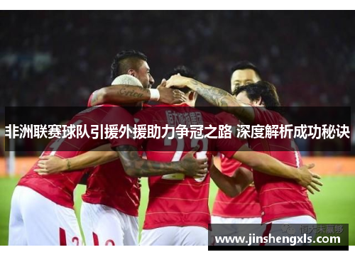 非洲联赛球队引援外援助力争冠之路 深度解析成功秘诀