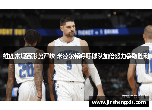 雄鹿常规赛形势严峻 米德尔顿呼吁球队加倍努力争取胜利