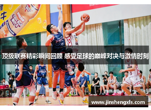 顶级联赛精彩瞬间回顾 感受足球的巅峰对决与激情时刻