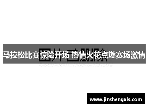 马拉松比赛惊险开场 热情火花点燃赛场激情