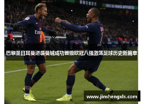 巴黎圣日耳曼逆袭曼城成功晋级欧冠八强激荡足球历史新篇章