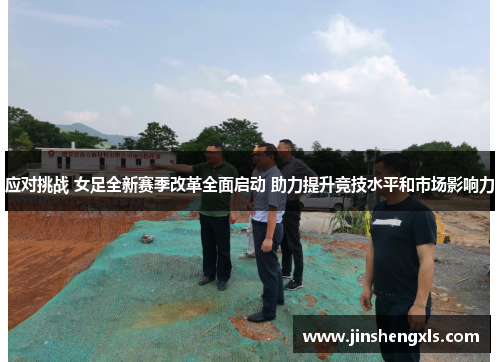 应对挑战 女足全新赛季改革全面启动 助力提升竞技水平和市场影响力