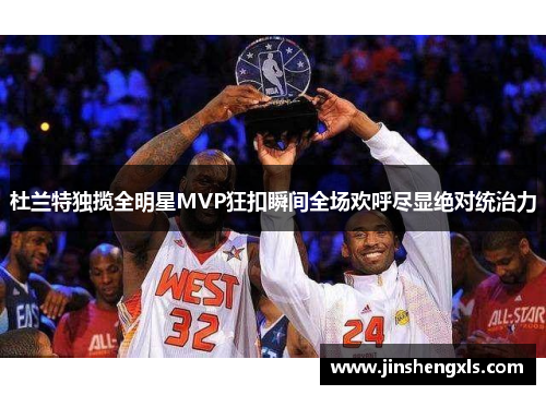 杜兰特独揽全明星MVP狂扣瞬间全场欢呼尽显绝对统治力