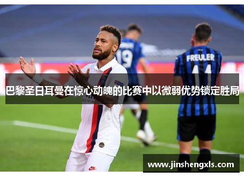 巴黎圣日耳曼在惊心动魄的比赛中以微弱优势锁定胜局