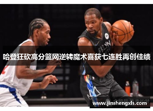 哈登狂砍高分篮网逆转魔术喜获七连胜再创佳绩