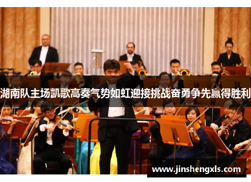 湖南队主场凯歌高奏气势如虹迎接挑战奋勇争先赢得胜利