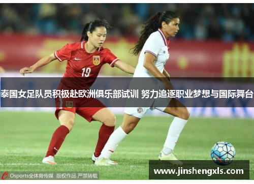 泰国女足队员积极赴欧洲俱乐部试训 努力追逐职业梦想与国际舞台