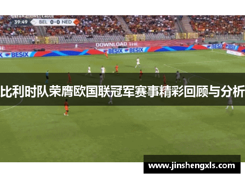 比利时队荣膺欧国联冠军赛事精彩回顾与分析