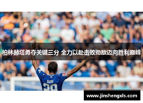 柏林赫塔勇夺关键三分 全力以赴击败劲敌迈向胜利巅峰