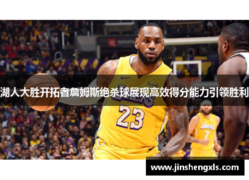 湖人大胜开拓者詹姆斯绝杀球展现高效得分能力引领胜利