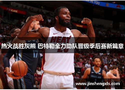 热火战胜灰熊 巴特勒全力助队晋级季后赛新篇章