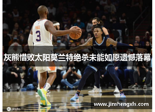 灰熊惜败太阳莫兰特绝杀未能如愿遗憾落幕