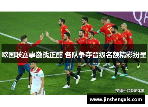 欧国联赛事激战正酣 各队争夺晋级名额精彩纷呈