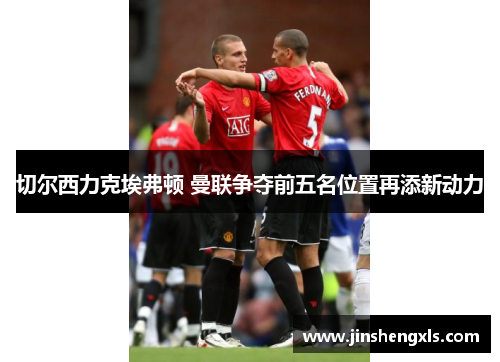 切尔西力克埃弗顿 曼联争夺前五名位置再添新动力