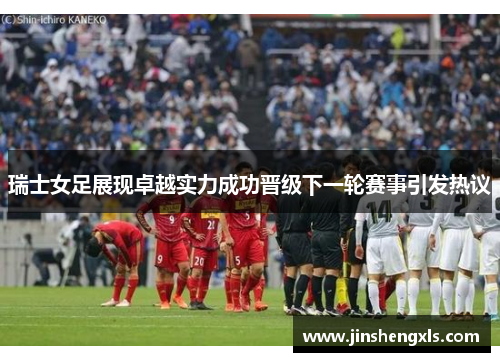 瑞士女足展现卓越实力成功晋级下一轮赛事引发热议