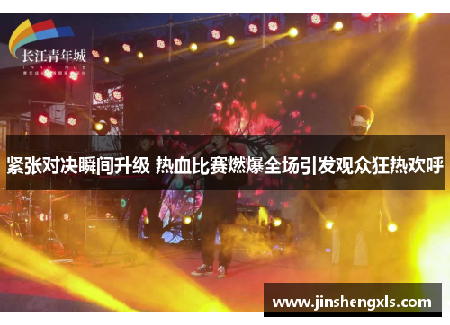 紧张对决瞬间升级 热血比赛燃爆全场引发观众狂热欢呼