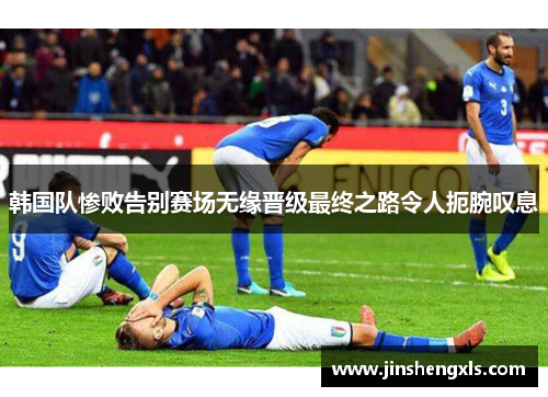 韩国队惨败告别赛场无缘晋级最终之路令人扼腕叹息