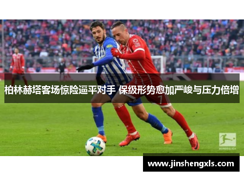 柏林赫塔客场惊险逼平对手 保级形势愈加严峻与压力倍增