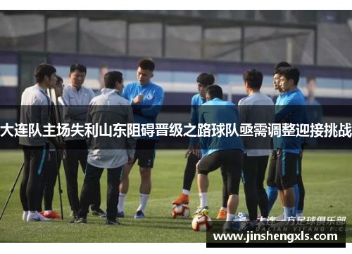 大连队主场失利山东阻碍晋级之路球队亟需调整迎接挑战