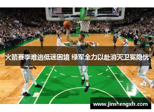 火箭赛季难逃低迷困境 绿军全力以赴消灭卫冕隐忧