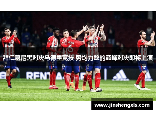拜仁慕尼黑对决马德里竞技 势均力敌的巅峰对决即将上演