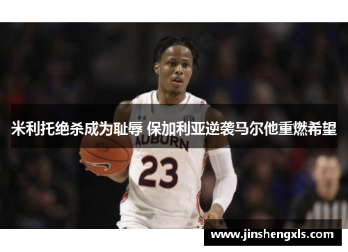 米利托绝杀成为耻辱 保加利亚逆袭马尔他重燃希望