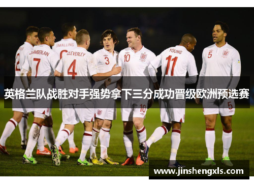 英格兰队战胜对手强势拿下三分成功晋级欧洲预选赛