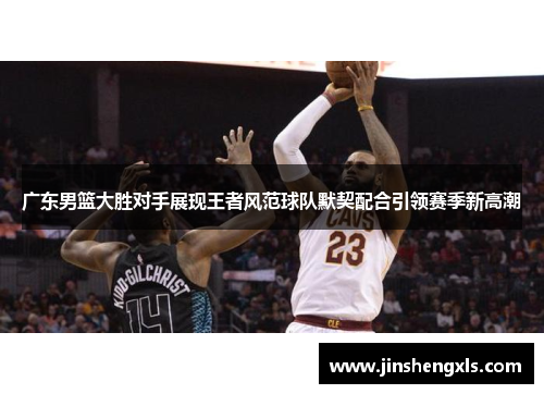 广东男篮大胜对手展现王者风范球队默契配合引领赛季新高潮