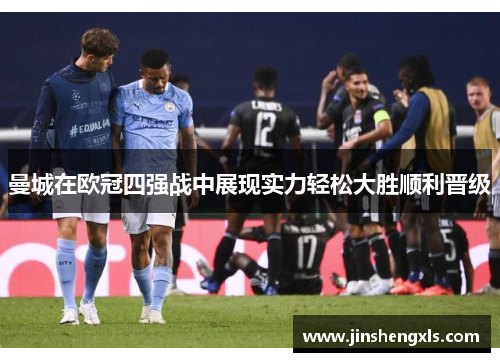 曼城在欧冠四强战中展现实力轻松大胜顺利晋级