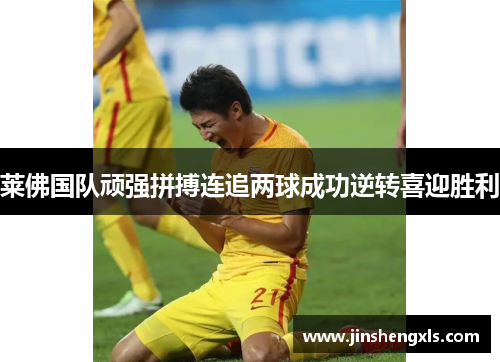 莱佛国队顽强拼搏连追两球成功逆转喜迎胜利