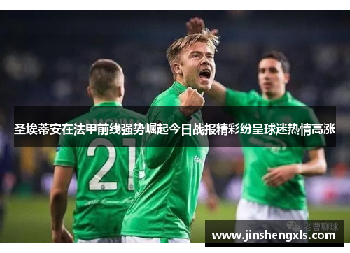 圣埃蒂安在法甲前线强势崛起今日战报精彩纷呈球迷热情高涨