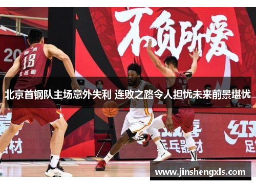 北京首钢队主场意外失利 连败之路令人担忧未来前景堪忧