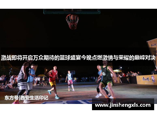 激战即将开启万众期待的篮球盛宴今晚点燃激情与荣耀的巅峰对决