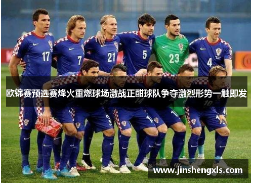 欧锦赛预选赛烽火重燃球场激战正酣球队争夺激烈形势一触即发