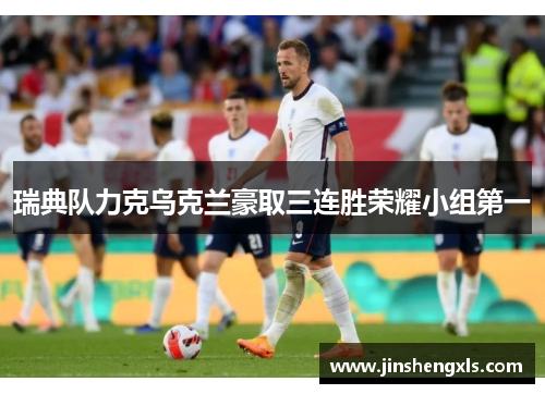 瑞典队力克乌克兰豪取三连胜荣耀小组第一