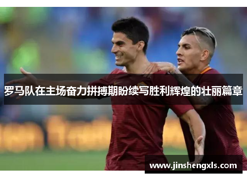 罗马队在主场奋力拼搏期盼续写胜利辉煌的壮丽篇章
